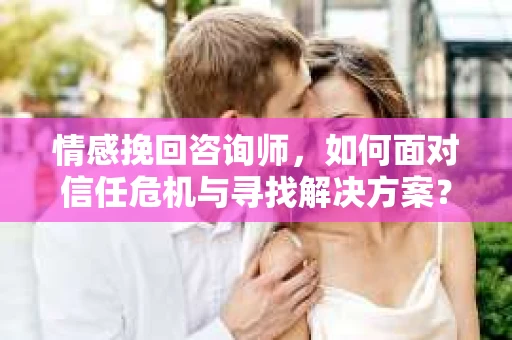 情感挽回咨询师，如何面对信任危机与寻找解决方案？