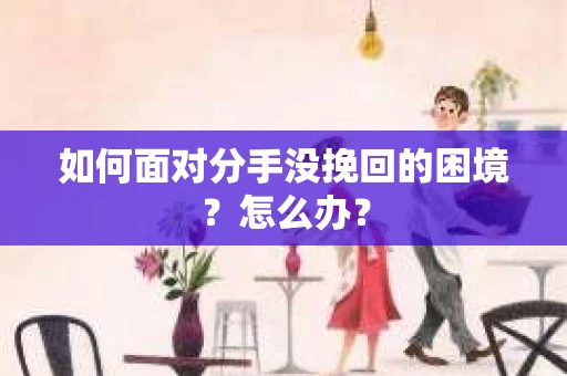 如何面对分手没挽回的困境？怎么办？