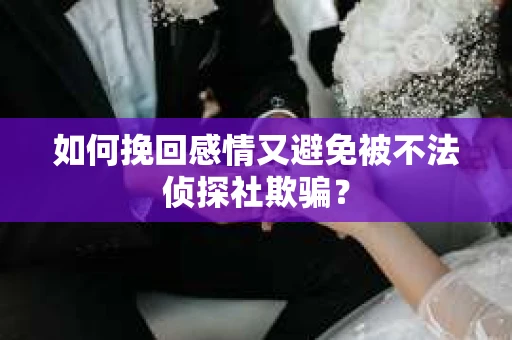 如何挽回感情又避免被不法侦探社欺骗？