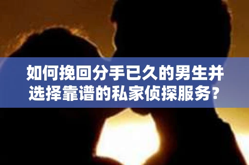 如何挽回分手已久的男生并选择靠谱的私家侦探服务？