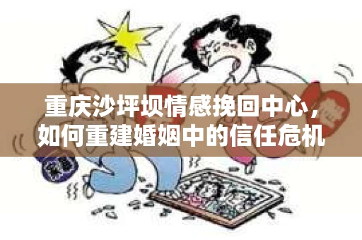 重庆沙坪坝情感挽回中心，如何重建婚姻中的信任危机？