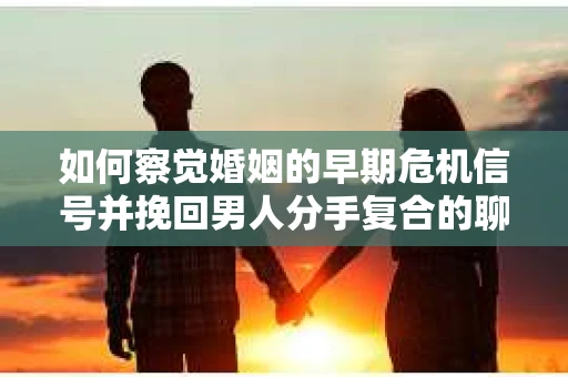 如何察觉婚姻的早期危机信号并挽回男人分手复合的聊天技巧？