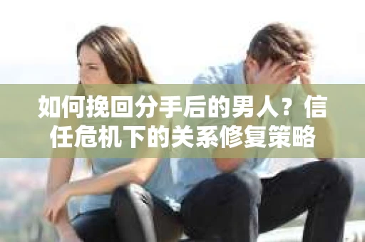 如何挽回分手后的男人？信任危机下的关系修复策略