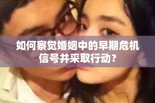 如何察觉婚姻中的早期危机信号并采取行动？