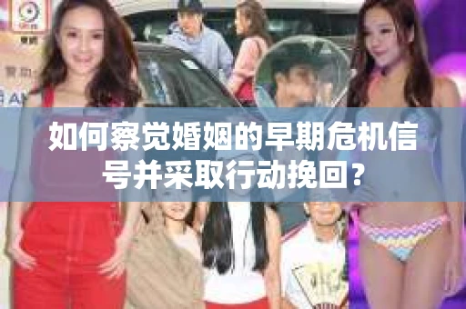 如何察觉婚姻的早期危机信号并采取行动挽回？