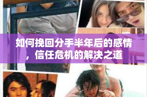 如何挽回分手半年后的感情，信任危机的解决之道