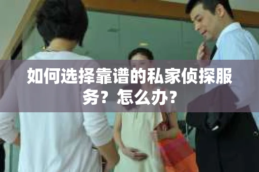 如何选择靠谱的私家侦探服务？怎么办？