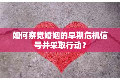 如何察觉婚姻的早期危机信号并采取行动? 如何察觉婚姻的早期危机信号并采取行动?