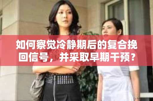 如何察觉冷静期后的复合挽回信号，并采取早期干预？