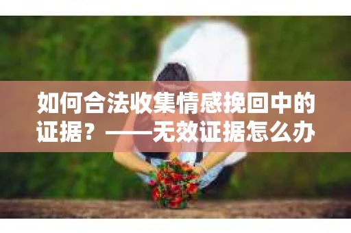 如何合法收集情感挽回中的证据？——无效证据怎么办？