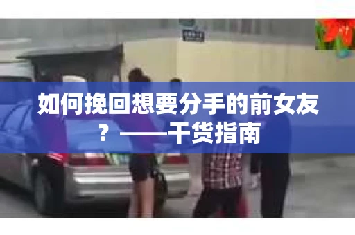 如何挽回想要分手的前女友？——干货指南