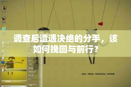 调查后遭遇决绝的分手，该如何挽回与前行？