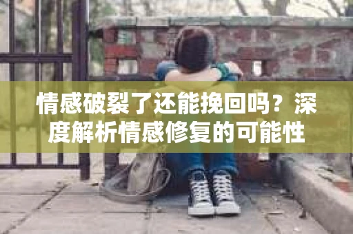 情感破裂了还能挽回吗？深度解析情感修复的可能性