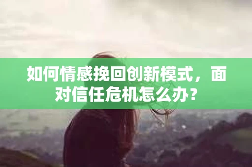 如何情感挽回创新模式，面对信任危机怎么办？
