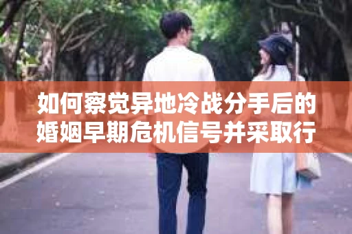 如何察觉异地冷战分手后的婚姻早期危机信号并采取行动? 如何察觉异地冷战分手后的婚姻早期危机信号并采取行动?