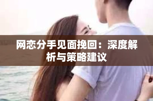 网恋分手见面挽回:深度解析与策略建议 网恋分手见面挽回:深度解析与策略建议