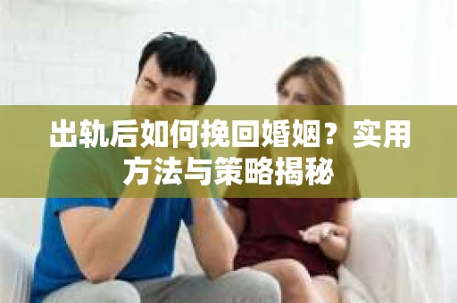出轨后如何挽回婚姻?实用方法与策略揭秘 出轨后如何挽回婚姻?实用方法与策略揭秘