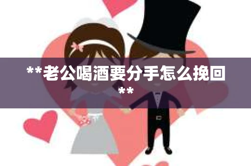 **老公喝酒要分手怎么挽回**