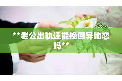 **老公出轨还能挽回异地恋吗** **老公出轨还能挽回异地恋吗**