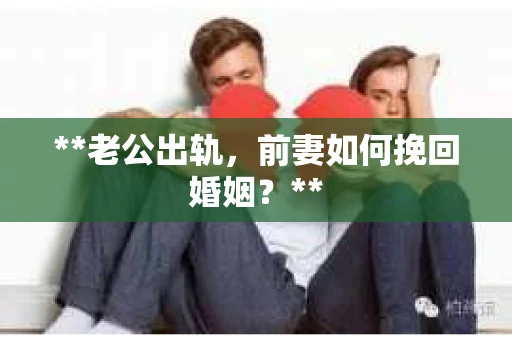 **老公出轨，前妻如何挽回婚姻？**