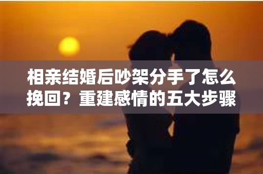 相亲结婚后吵架分手了怎么挽回？重建感情的五大步骤