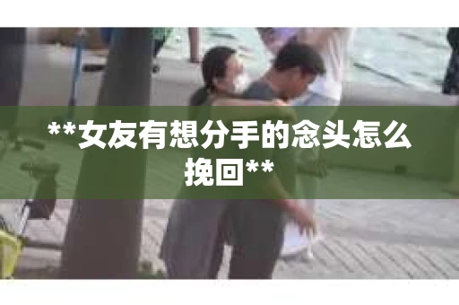 **女友有想分手的念头怎么挽回**