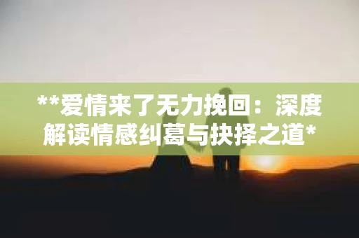 **爱情来了无力挽回：深度解读情感纠葛与抉择之道**