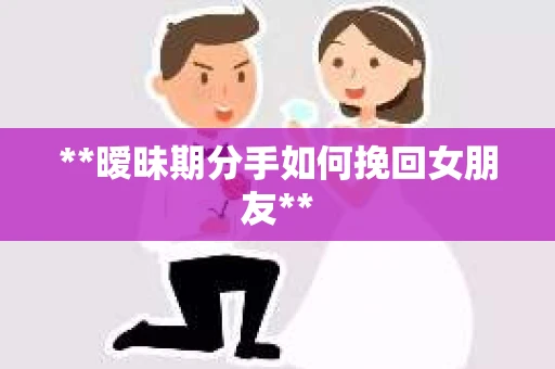 **暧昧期分手如何挽回女朋友**