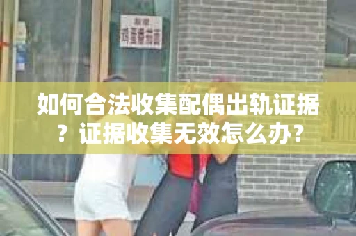 如何合法收集配偶出轨证据？证据收集无效怎么办？