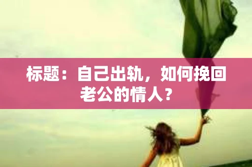 标题：自己出轨，如何挽回老公的情人？