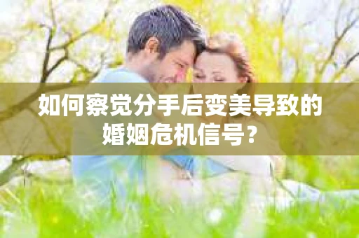 如何察觉分手后变美导致的婚姻危机信号？