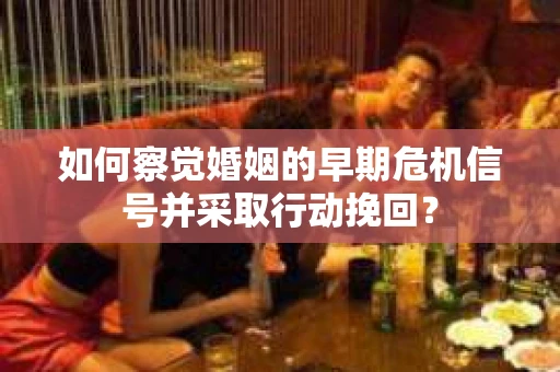 如何察觉婚姻的早期危机信号并采取行动挽回？