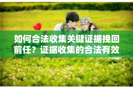 如何合法收集关键证据挽回前任？证据收集的合法有效方案