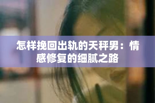 怎样挽回出轨的天秤男：情感修复的细腻之路