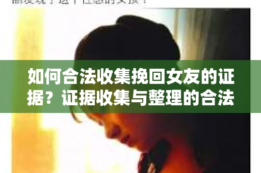 如何合法收集挽回女友的证据?证据收集与整理的合法策略怎么办? 如何合法收集挽回女友的证据?证据收集与整理的合法策略怎么办?