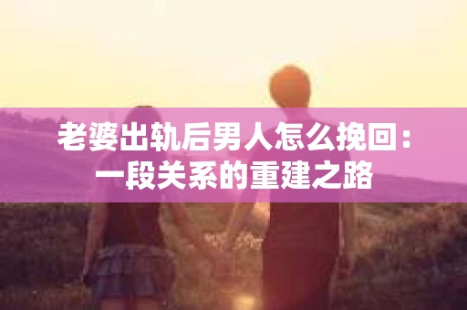 老婆出轨后男人怎么挽回：一段关系的重建之路