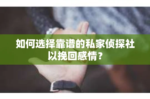 如何选择靠谱的私家侦探社以挽回感情？
