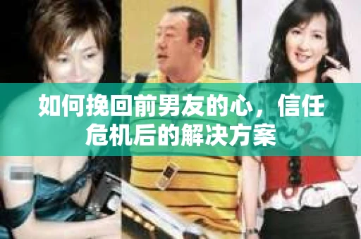如何挽回前男友的心，信任危机后的解决方案