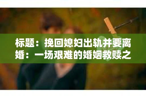 标题：挽回媳妇出轨并要离婚：一场艰难的婚姻救赎之路