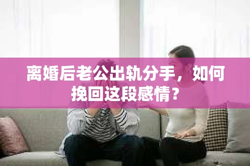 离婚后老公出轨分手，如何挽回这段感情？