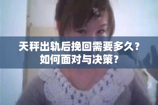 天秤出轨后挽回需要多久?如何面对与决策? 天秤出轨后挽回需要多久?如何面对与决策?