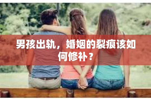 男孩出轨，婚姻的裂痕该如何修补？