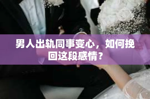 男人出轨同事变心，如何挽回这段感情？