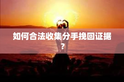如何合法收集分手挽回证据？