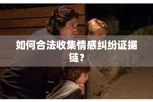如何合法收集情感纠纷证据链? 如何合法收集情感纠纷证据链?