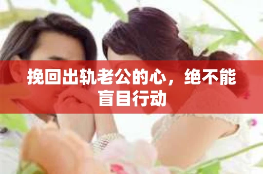 挽回出轨老公的心，绝不能盲目行动