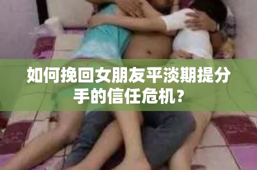 如何挽回女朋友平淡期提分手的信任危机？