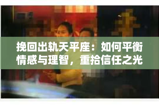 挽回出轨天平座：如何平衡情感与理智，重拾信任之光