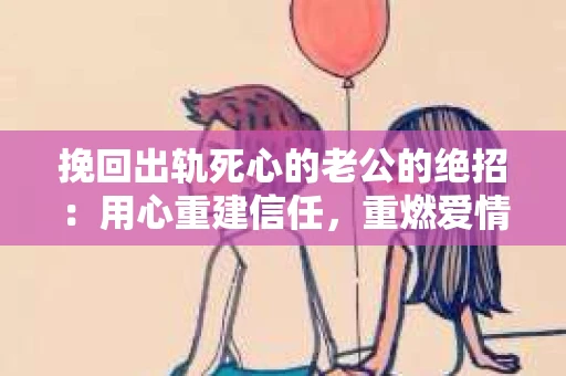 挽回出轨死心的老公的绝招：用心重建信任，重燃爱情火花