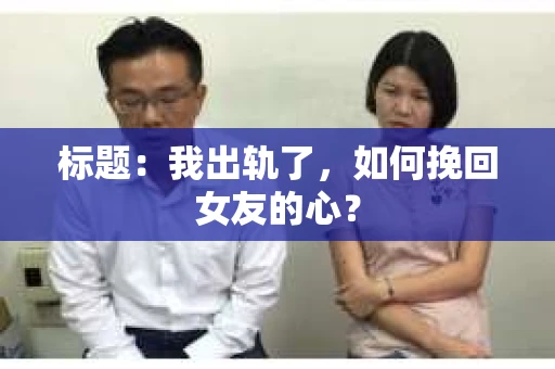 标题：我出轨了，如何挽回女友的心？